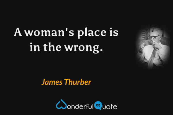 A woman's place is in the wrong. - James Thurber quote.