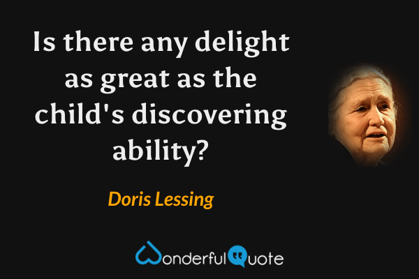 Is there any delight as great as the child's discovering ability? - Doris Lessing quote.