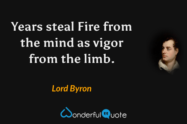 Years steal
Fire from the mind as vigor from the limb. - Lord Byron quote.