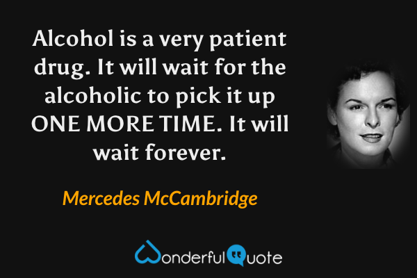 Alcohol is a very patient drug. It will wait for the alcoholic to pick it up ONE MORE TIME.  It will wait forever. - Mercedes McCambridge quote.