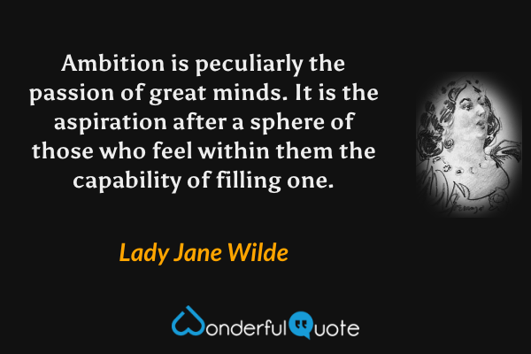 Ambition is peculiarly the passion of great minds. It is the aspiration after a sphere of those who feel within them the capability of filling one. - Lady Jane Wilde quote.