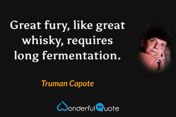 Great fury, like great whisky, requires long fermentation. - Truman Capote quote.