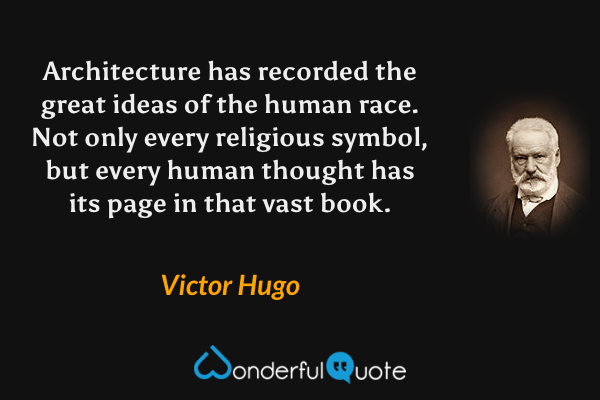 Architecture has recorded the great ideas of the human race.  Not only every religious symbol, but every human thought has its page in that vast book. - Victor Hugo quote.