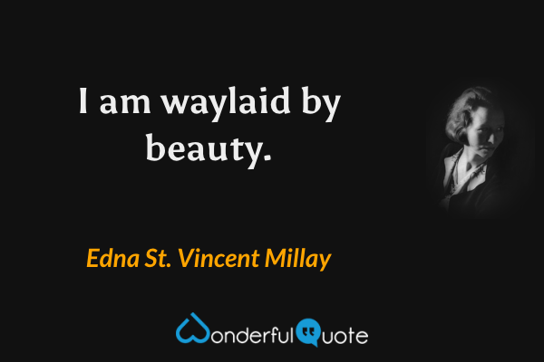 I am waylaid by beauty. - Edna St. Vincent Millay quote.