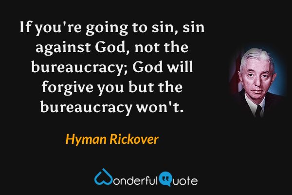 If you're going to sin, sin against God, not the bureaucracy; God will forgive you but the bureaucracy won't. - Hyman Rickover quote.