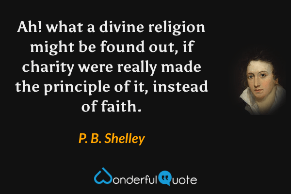 Ah! what a divine religion might be found out, if charity were really made the principle of it, instead of faith. - P. B. Shelley quote.