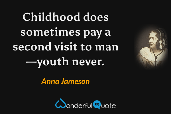 Childhood does sometimes pay a second visit to man—youth never. - Anna Jameson quote.