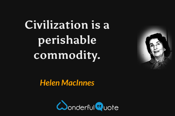 Civilization is a perishable commodity. - Helen MacInnes quote.