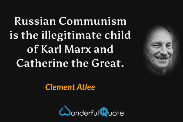 Russian Communism is the illegitimate child of Karl Marx and Catherine the Great. - Clement Atlee quote.