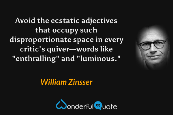 Avoid the ecstatic adjectives that occupy such disproportionate space in every critic's quiver—words like "enthralling" and "luminous." - William Zinsser quote.