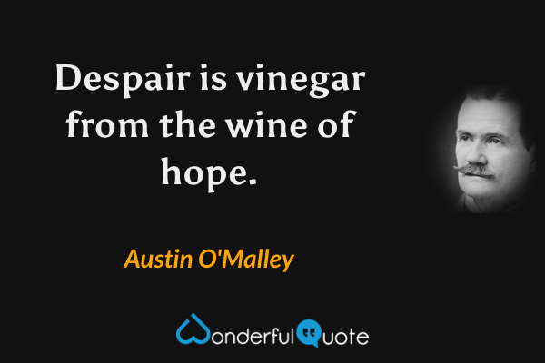 Despair is vinegar from the wine of hope. - Austin O'Malley quote.