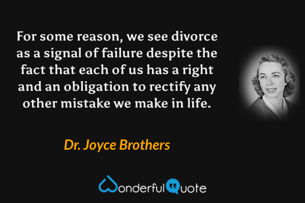 For some reason, we see divorce as a signal of failure despite the fact that each of us has a right and an obligation to rectify any other mistake we make in life. - Dr. Joyce Brothers quote.