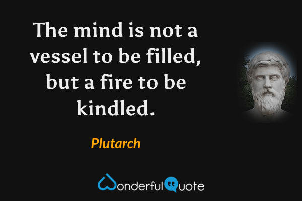 The mind is not a vessel to be filled, but a fire to be kindled. - Plutarch quote.