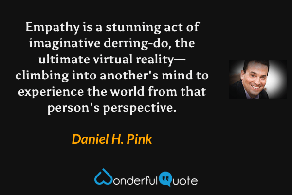 Empathy is a stunning act of imaginative derring-do, the ultimate virtual reality—climbing into another's mind to experience the world from that person's perspective. - Daniel H. Pink quote.