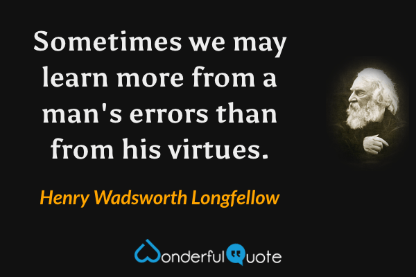 Sometimes we may learn more from a man's errors than from his virtues. - Henry Wadsworth Longfellow quote.