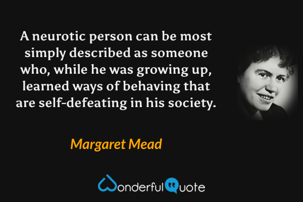 A neurotic person can be most simply described as someone who, while he was growing up, learned ways of behaving that are self-defeating in his society. - Margaret Mead quote.