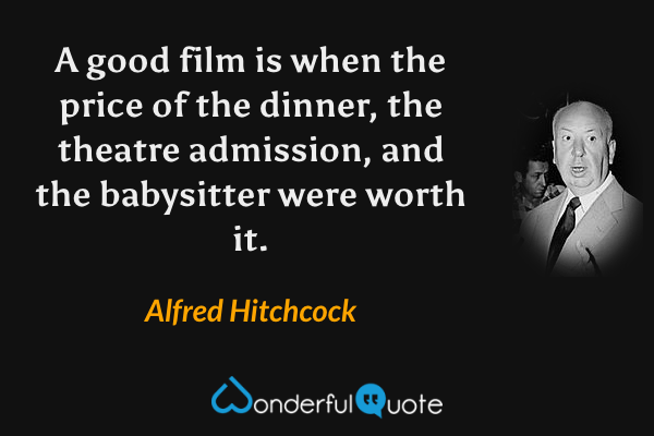 A good film is when the price of the dinner, the theatre admission, and the babysitter were worth it. - Alfred Hitchcock quote.