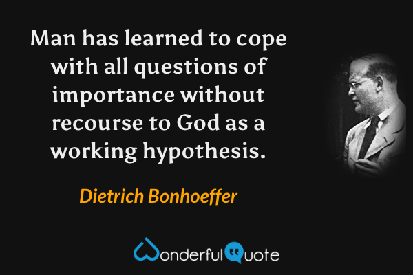 Man has learned to cope with all questions of importance without recourse to God as a working hypothesis. - Dietrich Bonhoeffer quote.