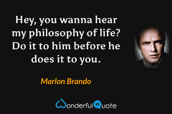 Hey, you wanna hear my philosophy of life? Do it to him before he does it to you. - Marlon Brando quote.