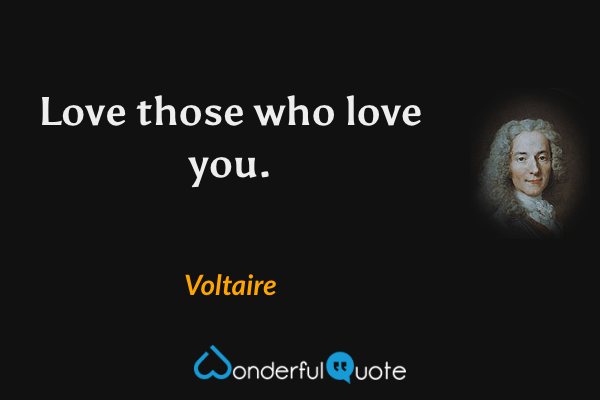 Love those who love you. - Voltaire quote.