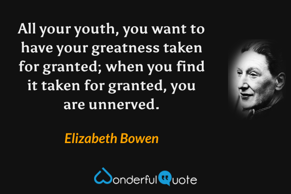 All your youth, you want to have your greatness taken for granted; when you find it taken for granted, you are unnerved. - Elizabeth Bowen quote.