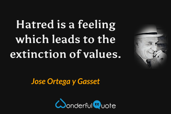 Hatred is a feeling which leads to the extinction of values. - Jose Ortega y Gasset quote.