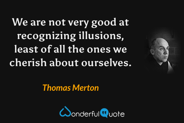 We are not very good at recognizing illusions, least of all the ones we cherish about ourselves. - Thomas Merton quote.