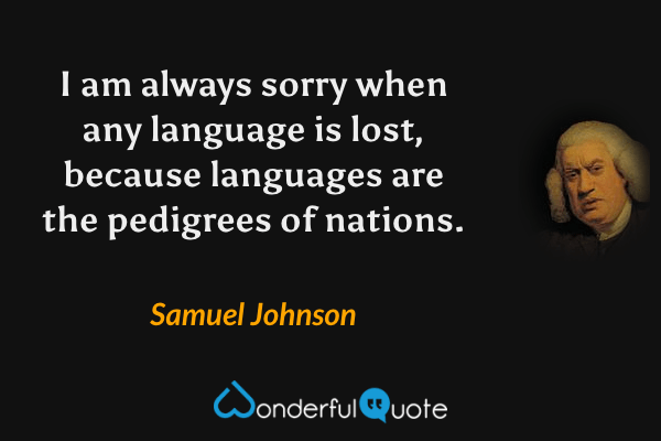 I am always sorry when any language is lost, because languages are the pedigrees of nations. - Samuel Johnson quote.