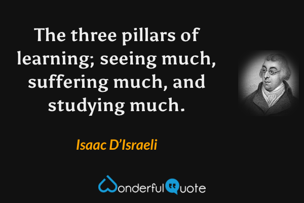 The three pillars of learning; seeing much, suffering much, and studying much. - Isaac D’Israeli quote.