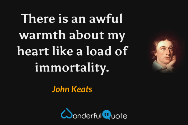 There is an awful warmth about my heart like a load of immortality. - John Keats quote.