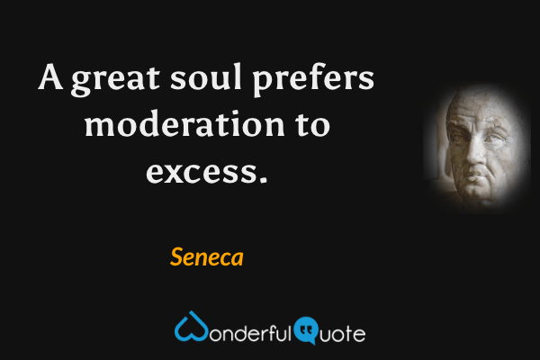 A great soul prefers moderation to excess. - Seneca quote.