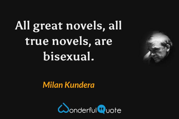 All great novels, all true novels, are bisexual. - Milan Kundera quote.