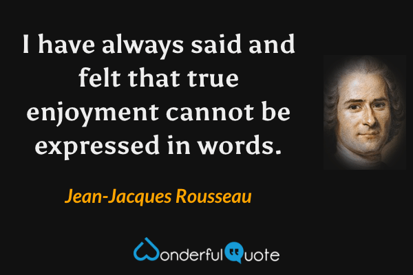 I have always said and felt that true enjoyment cannot be expressed in words. - Jean-Jacques Rousseau quote.
