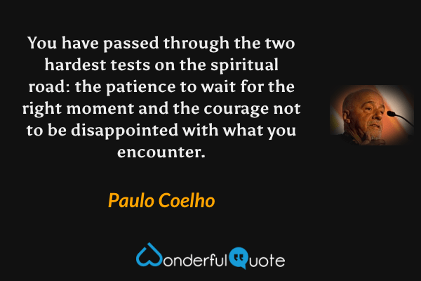 You have passed through the two hardest tests on the spiritual road: the patience to wait for the right moment and the courage not to be disappointed with what you encounter. - Paulo Coelho quote.
