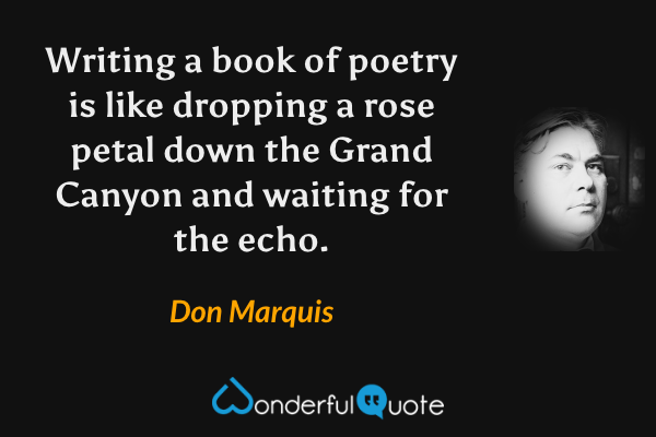 Writing a book of poetry is like dropping a rose petal down the Grand Canyon and waiting for the echo. - Don Marquis quote.