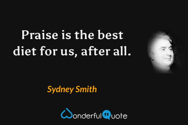 Praise is the best diet for us, after all. - Sydney Smith quote.