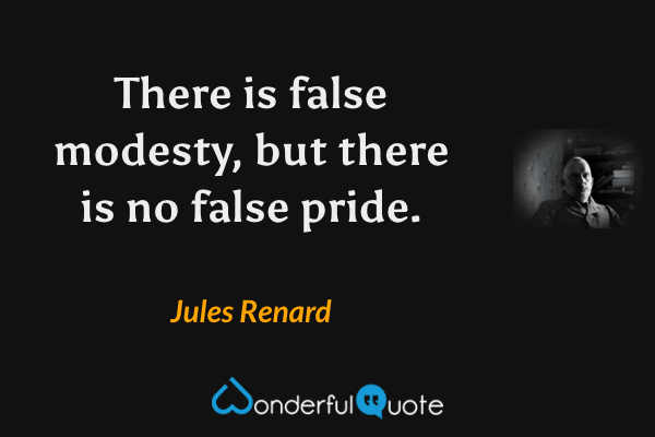 There is false modesty, but there is no false pride. - Jules Renard quote.