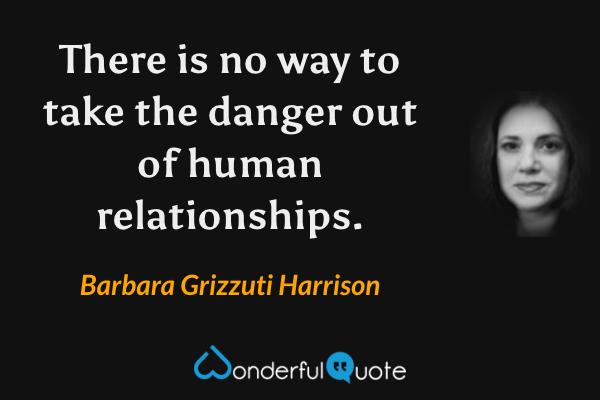 There is no way to take the danger out of human relationships. - Barbara Grizzuti Harrison quote.
