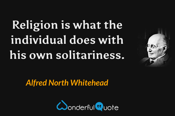 Religion is what the individual does with his own solitariness. - Alfred North Whitehead quote.