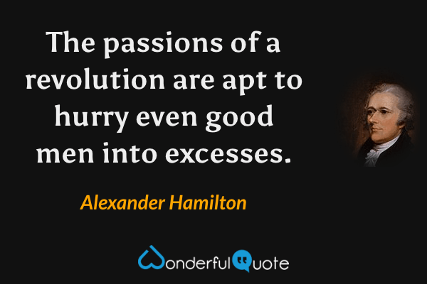 The passions of a revolution are apt to hurry even good men into excesses. - Alexander Hamilton quote.