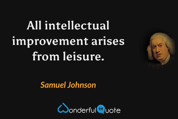 All intellectual improvement arises from leisure. - Samuel Johnson quote.