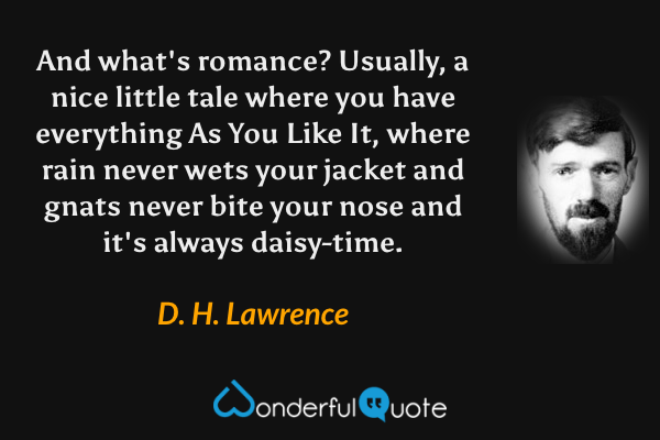 And what's romance?  Usually, a nice little tale where you have everything As You Like It, where rain never wets your jacket and gnats never bite your nose and it's always daisy-time. - D. H. Lawrence quote.