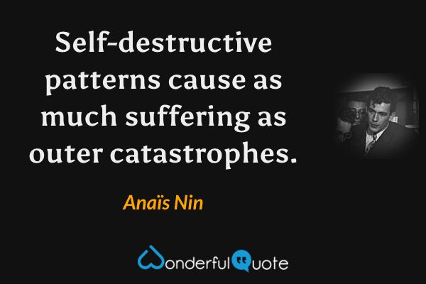 Self-destructive patterns cause as much suffering as outer catastrophes. - Anaïs Nin quote.