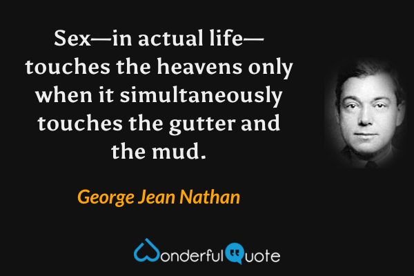 Sex—in actual life—touches the heavens only when it simultaneously touches the gutter and the mud. - George Jean Nathan quote.