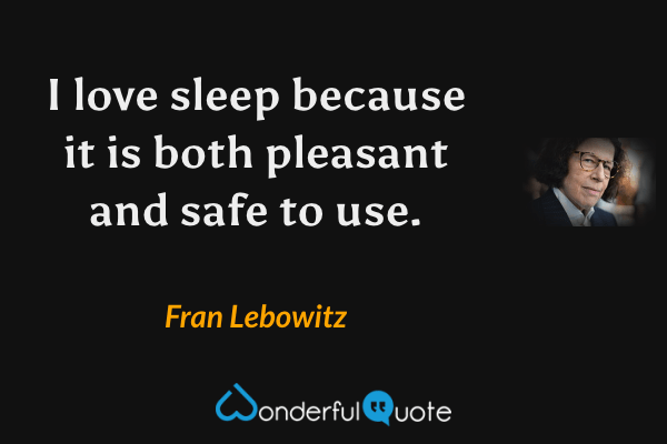 I love sleep because it is both pleasant and safe to use. - Fran Lebowitz quote.