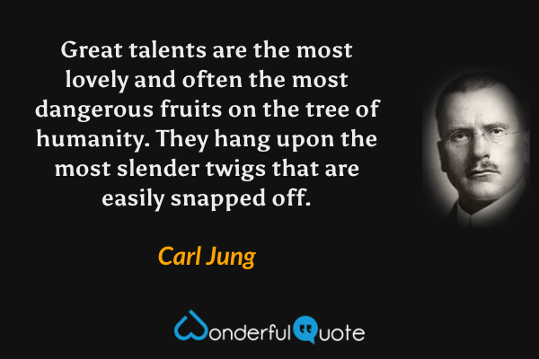 Great talents are the most lovely and often the most dangerous fruits on the tree of humanity.  They hang upon the most slender twigs that are easily snapped off. - Carl Jung quote.