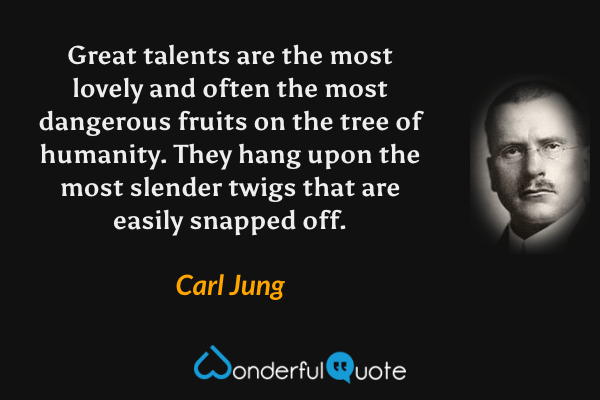 Great talents are the most lovely and often the most dangerous fruits on the tree of humanity. They hang upon the most slender twigs that are easily snapped off. - Carl Jung quote.