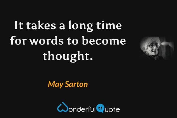 It takes a long time for words to become thought. - May Sarton quote.