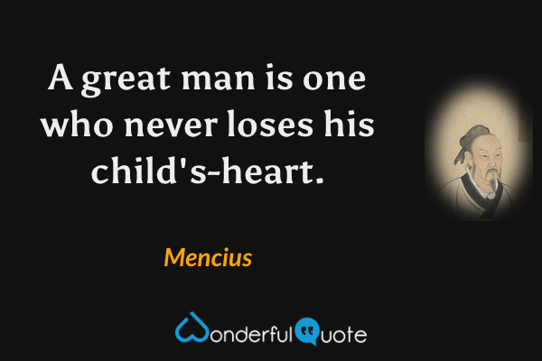 A great man is one who never loses his child's-heart. - Mencius quote.