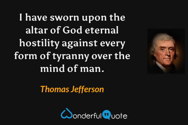 I have sworn upon the altar of God eternal hostility against every form of tyranny over the mind of man. - Thomas Jefferson quote.